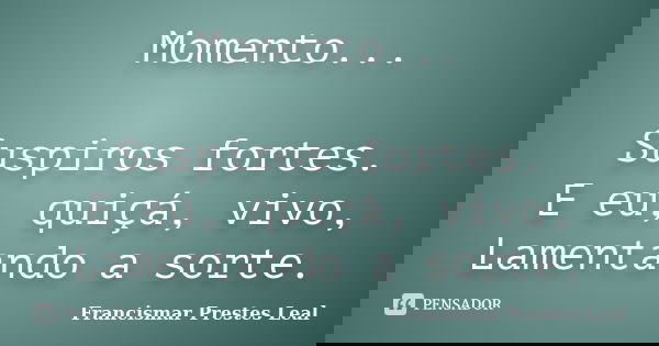 Momento... Suspiros fortes. E eu, quiçá, vivo, Lamentando a sorte.... Frase de Francismar Prestes Leal.