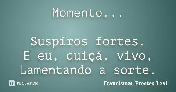 Momento... Suspiros fortes. E eu, quiçá, vivo, Lamentando a sorte.... Frase de Francismar Prestes Leal.