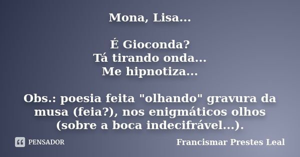 Mona, Lisa... É Gioconda? Tá tirando onda... Me hipnotiza... Obs.: poesia feita "olhando" gravura da musa (feia?), nos enigmáticos olhos (sobre a boca... Frase de Francismar Prestes Leal.