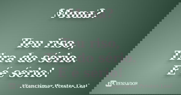 Mona? Teu riso, Tira do sério. E é sério!... Frase de Francismar Prestes Leal.