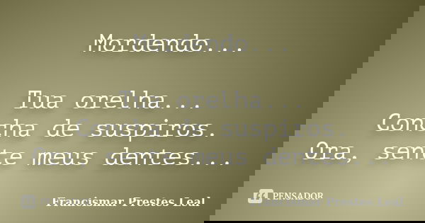 Mordendo... Tua orelha... Concha de suspiros. Ora, sente meus dentes...... Frase de Francismar Prestes Leal.