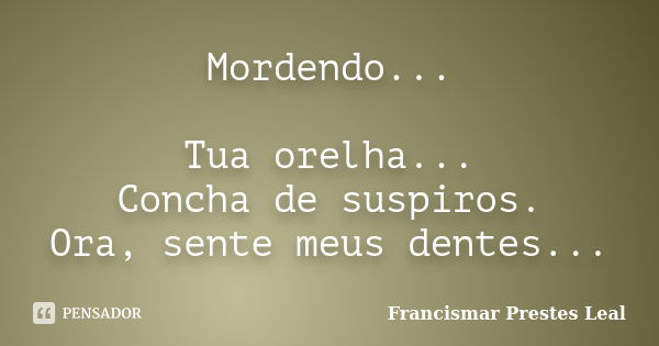 Mordendo... Tua orelha... Concha de suspiros. Ora, sente meus dentes...... Frase de Francismar Prestes Leal.