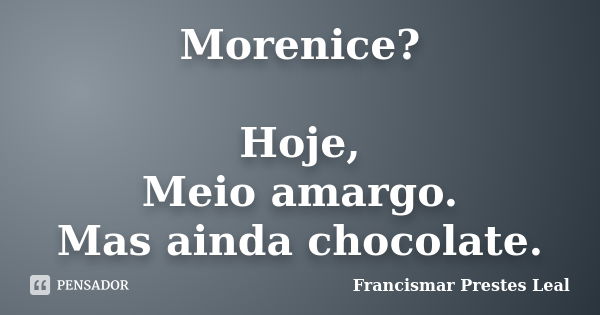 Morenice? Hoje, Meio amargo. Mas ainda chocolate.... Frase de Francismar Prestes Leal.