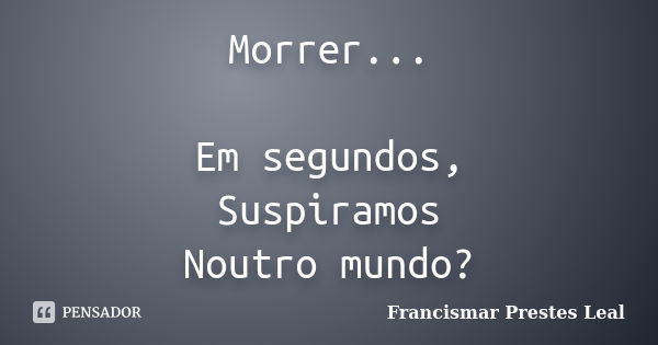 Morrer... Em segundos, Suspiramos Noutro mundo?... Frase de Francismar Prestes Leal.