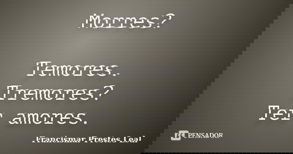 Morres? Temores. Tremores? Ter amores.... Frase de Francismar Prestes Leal.