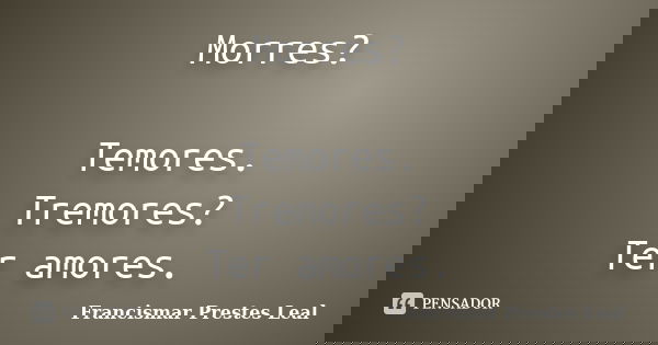 Morres? Temores. Tremores? Ter amores.... Frase de Francismar Prestes Leal.