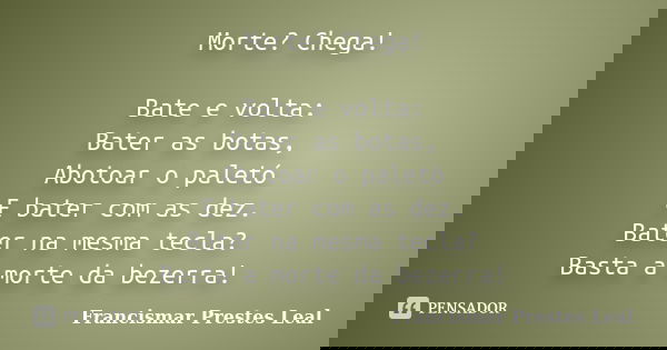 Morte? Chega! Bate e volta: Bater as botas, Abotoar o paletó E bater com as dez. Bater na mesma tecla? Basta a morte da bezerra!... Frase de Francismar Prestes Leal.