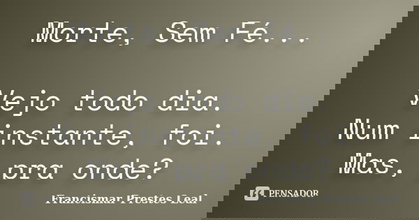 Morte, Sem Fé... Vejo todo dia. Num instante, foi. Mas, pra onde?... Frase de Francismar Prestes Leal.