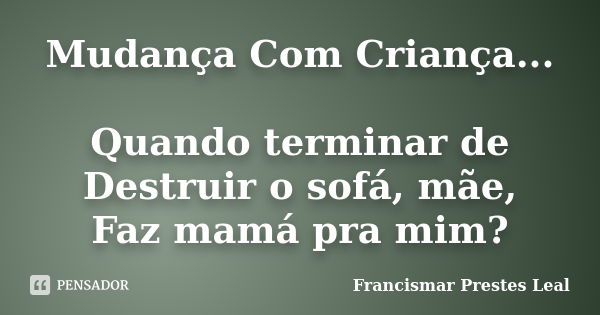 Mudança Com Criança... Quando terminar de Destruir o sofá, mãe, Faz mamá pra mim?... Frase de Francismar Prestes Leal.