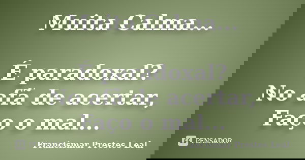 Muita Calma... É paradoxal? No afã de acertar, Faço o mal...... Frase de Francismar Prestes Leal.