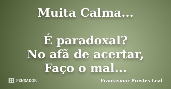 Muita Calma... É paradoxal? No afã de acertar, Faço o mal...... Frase de Francismar Prestes Leal.