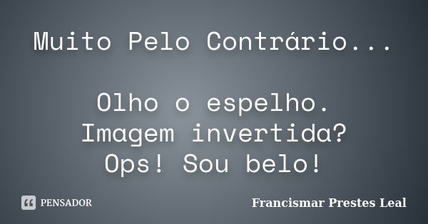 Muito Pelo Contrário... Olho o espelho. Imagem invertida? Ops! Sou belo!... Frase de Francismar Prestes Leal.