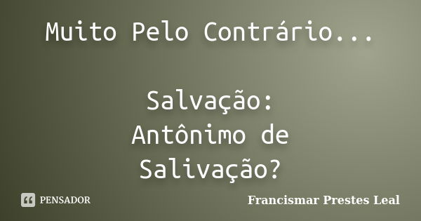 Muito Pelo Contrário... Salvação: Antônimo de Salivação?... Frase de Francismar Prestes Leal.