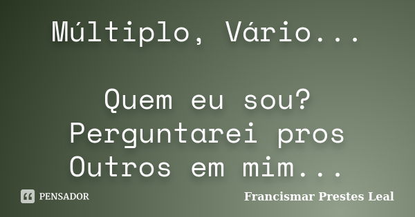 Múltiplo, Vário... Quem eu sou? Perguntarei pros Outros em mim...... Frase de Francismar Prestes Leal.