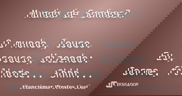 Mundo de Sonhos? O mundo, louco. Eu, rouco, dizendo: Dorme, filhote... Shhh...... Frase de Francismar Prestes Leal.