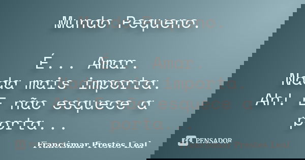 Mundo Pequeno. É... Amar. Nada mais importa. Ah! E não esquece a porta...... Frase de Francismar Prestes Leal.