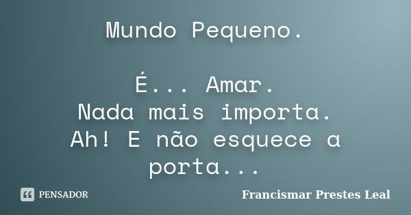 Mundo Pequeno. É... Amar. Nada mais importa. Ah! E não esquece a porta...... Frase de Francismar Prestes Leal.