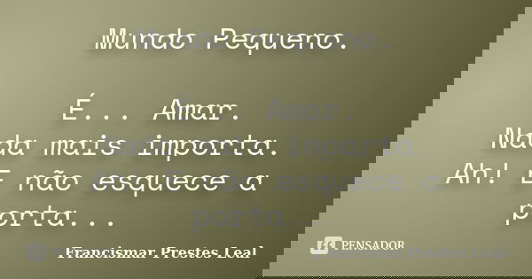 Mundo Pequeno. É... Amar. Nada mais importa. Ah! E não esquece a porta...... Frase de Francismar Prestes Leal.