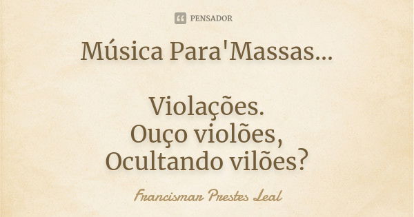 Música Para'Massas... Violações. Ouço violões, Ocultando vilões?... Frase de Francismar Prestes Leal.