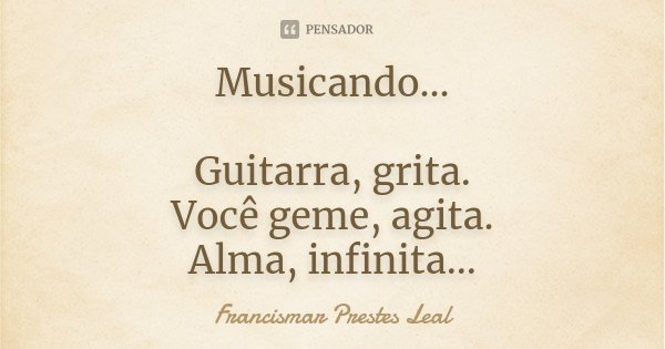 Musicando... Guitarra, grita. Você geme, agita. Alma, infinita...... Frase de Francismar Prestes Leal.