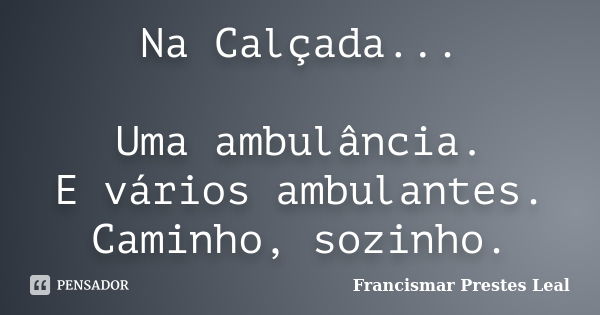 Na Calçada... Uma ambulância. E vários ambulantes. Caminho, sozinho.... Frase de Francismar Prestes Leal.