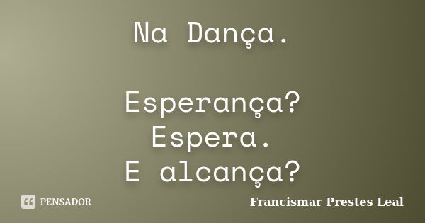 Na Dança. Esperança? Espera. E alcança?... Frase de Francismar Prestes Leal.