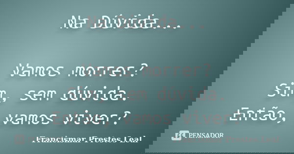 Na Dúvida... Vamos morrer? Sim, sem dúvida. Então, vamos viver?... Frase de Francismar Prestes Leal.