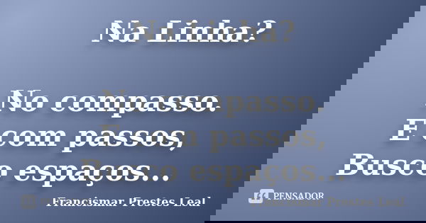 Na Linha? No compasso. E com passos, Busco espaços...... Frase de Francismar Prestes Leal.