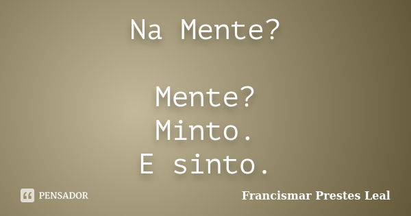 Na Mente? Mente? Minto. E sinto.... Frase de Francismar Prestes Leal.