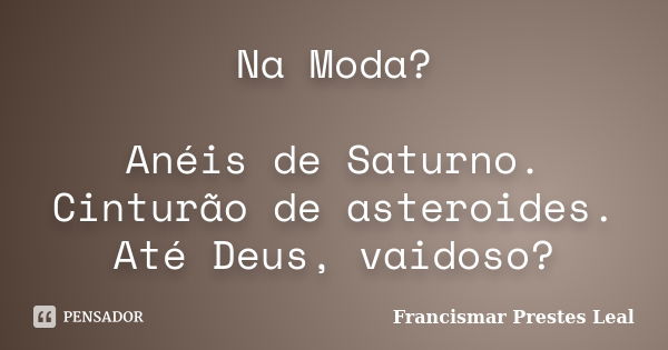 Na Moda? Anéis de Saturno. Cinturão de asteroides. Até Deus, vaidoso?... Frase de Francismar Prestes Leal.