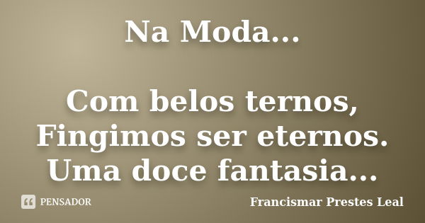 Na Moda... Com belos ternos, Fingimos ser eternos. Uma doce fantasia...... Frase de Francismar Prestes Leal.