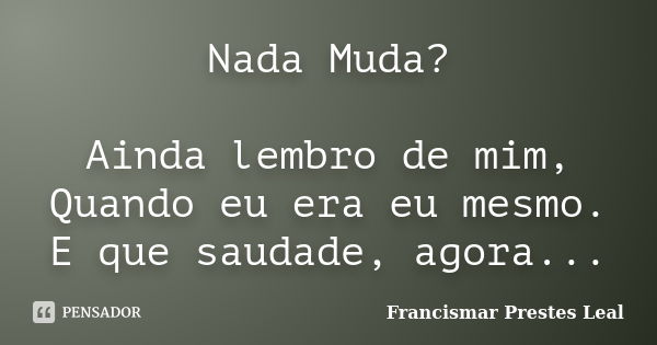 Nada Muda? Ainda lembro de mim, Quando eu era eu mesmo. E que saudade, agora...... Frase de Francismar Prestes Leal.