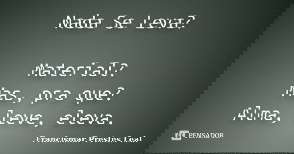 Nada Se Leva? Material? Mas, pra que? Alma, leve, eleva.... Frase de Francismar Prestes Leal.