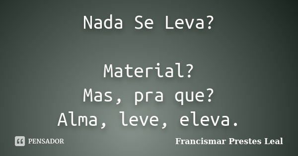 Nada Se Leva? Material? Mas, pra que? Alma, leve, eleva.... Frase de Francismar Prestes Leal.