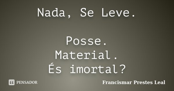 Nada, Se Leve. Posse. Material. És imortal?... Frase de Francismar Prestes Leal.