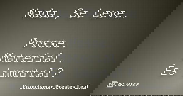 Nada, Se Leve. Posse. Material. És imortal?... Frase de Francismar Prestes Leal.