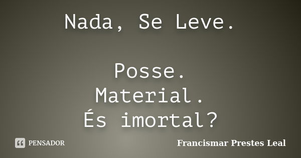 Nada, Se Leve. Posse. Material. És imortal?... Frase de Francismar Prestes Leal.