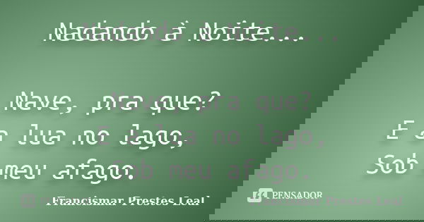 Nadando à Noite... Nave, pra que? E a lua no lago, Sob meu afago.... Frase de Francismar Prestes Leal.