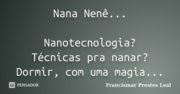 Nana Nenê... Nanotecnologia? Técnicas pra nanar? Dormir, com uma magia...... Frase de Francismar Prestes Leal.