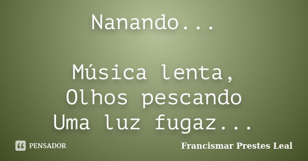 Nanando... Música lenta, Olhos pescando Uma luz fugaz...... Frase de Francismar Prestes Leal.