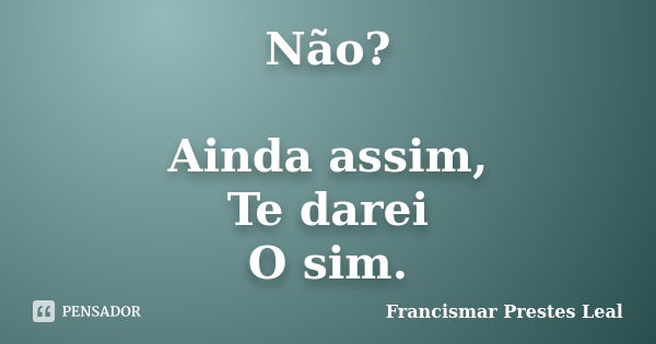 Não? Ainda assim, Te darei O sim.... Frase de Francismar Prestes Leal.