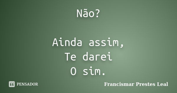 Não? Ainda assim, Te darei O sim.... Frase de Francismar Prestes Leal.