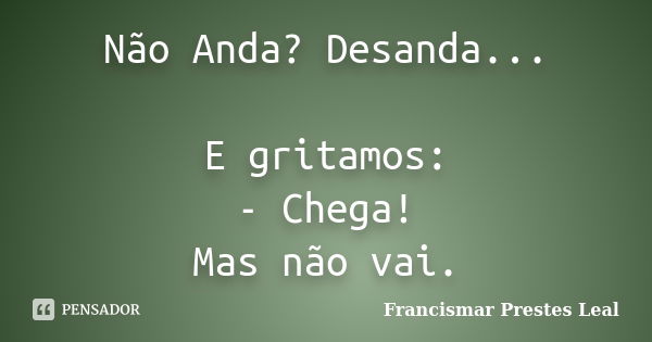 Não Anda? Desanda... E gritamos: - Chega! Mas não vai.... Frase de Francismar Prestes Leal.