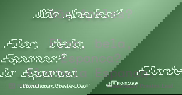 Não Apeles? Flor, bela, Espanca? Florbela Espanca.... Frase de Francismar Prestes Leal.