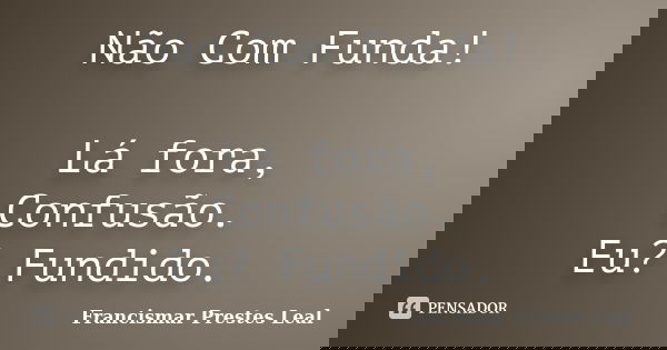 Não Com Funda! Lá fora, Confusão. Eu? Fundido.... Frase de Francismar Prestes Leal.