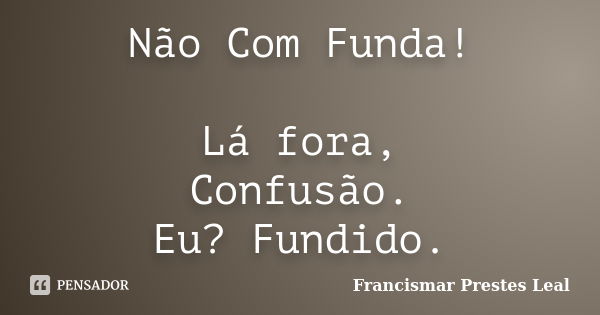 Não Com Funda! Lá fora, Confusão. Eu? Fundido.... Frase de Francismar Prestes Leal.