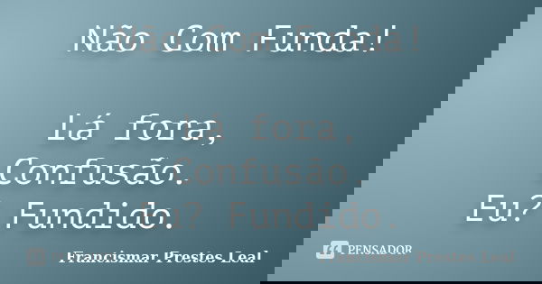 Não Com Funda! Lá fora, Confusão. Eu? Fundido.... Frase de Francismar Prestes Leal.