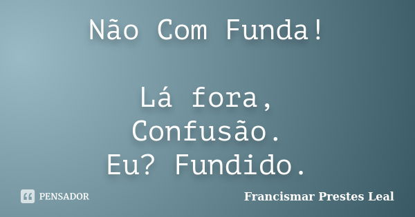 Não Com Funda! Lá fora, Confusão. Eu? Fundido.... Frase de Francismar Prestes Leal.