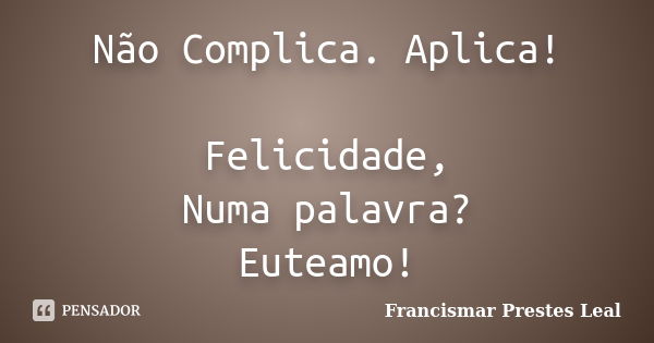 Não Complica. Aplica! Felicidade, Numa palavra? Euteamo!... Frase de Francismar Prestes Leal.