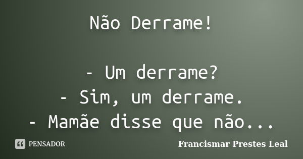 Não Derrame! - Um derrame? - Sim, um derrame. - Mamãe disse que não...... Frase de Francismar Prestes Leal.